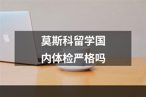 莫斯科留学国内体检严格吗