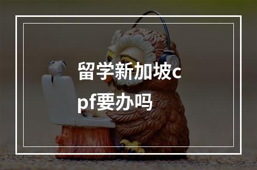 留学新加坡cpf要办吗