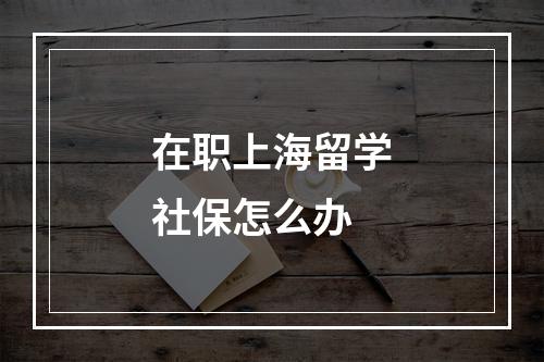 在职上海留学社保怎么办