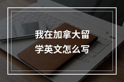 我在加拿大留学英文怎么写