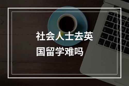 社会人士去英国留学难吗