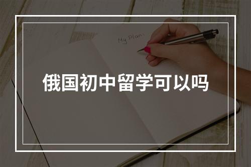 俄国初中留学可以吗