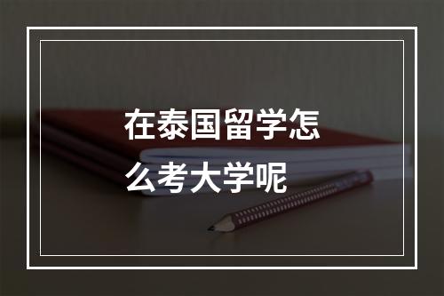 在泰国留学怎么考大学呢