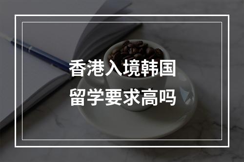 香港入境韩国留学要求高吗