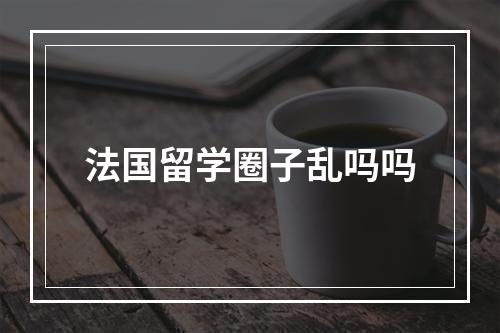 法国留学圈子乱吗吗