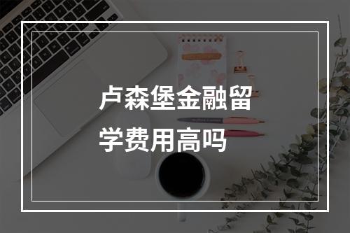 卢森堡金融留学费用高吗