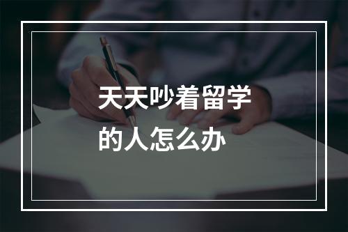 天天吵着留学的人怎么办