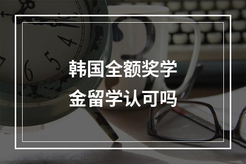 韩国全额奖学金留学认可吗