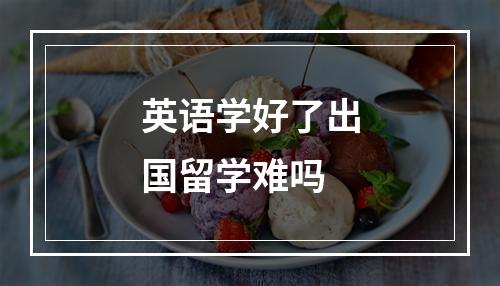 英语学好了出国留学难吗