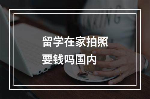 留学在家拍照要钱吗国内