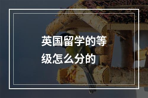 英国留学的等级怎么分的