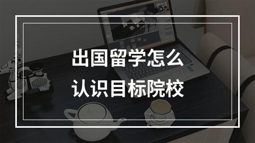 出国留学怎么认识目标院校