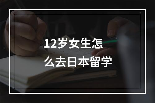 12岁女生怎么去日本留学