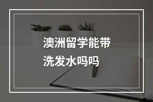 澳洲留学能带洗发水吗吗