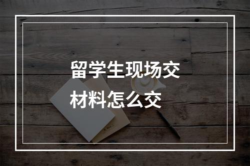 留学生现场交材料怎么交