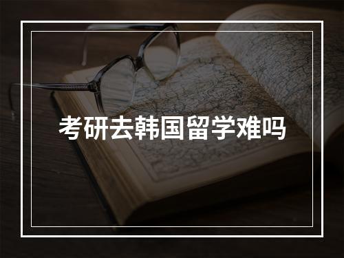 考研去韩国留学难吗