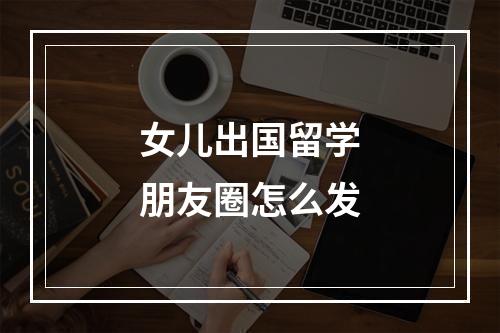 女儿出国留学朋友圈怎么发