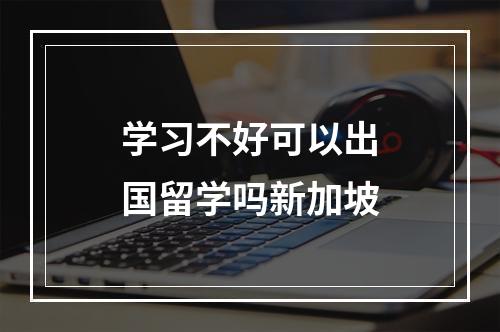 学习不好可以出国留学吗新加坡