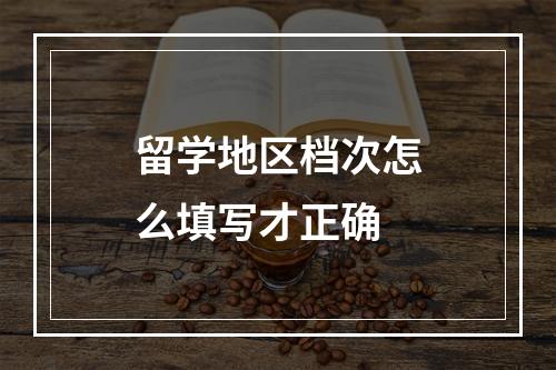 留学地区档次怎么填写才正确