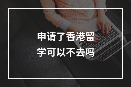 申请了香港留学可以不去吗