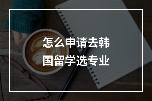 怎么申请去韩国留学选专业