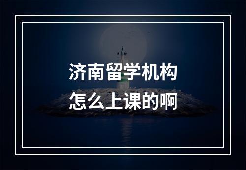 济南留学机构怎么上课的啊