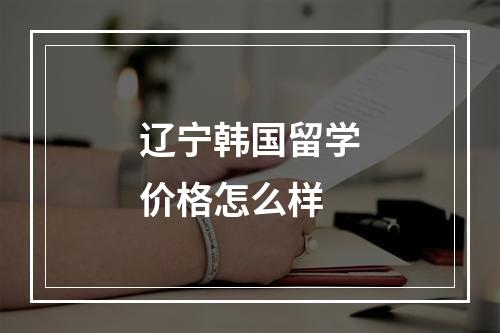 辽宁韩国留学价格怎么样