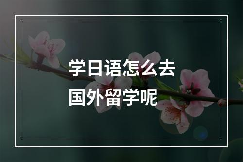 学日语怎么去国外留学呢