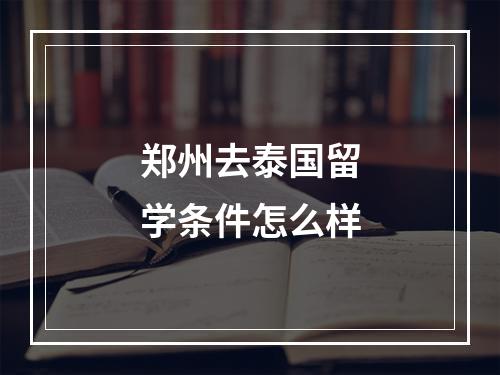 郑州去泰国留学条件怎么样