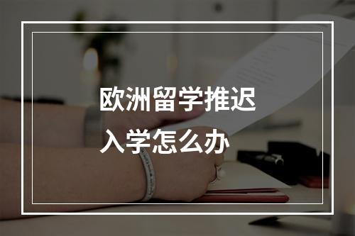 欧洲留学推迟入学怎么办