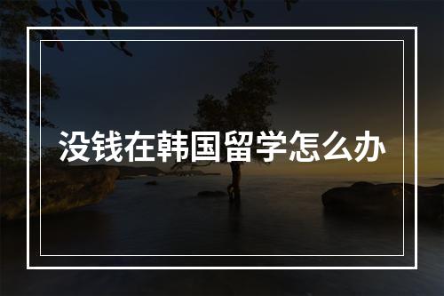 没钱在韩国留学怎么办