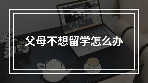 父母不想留学怎么办