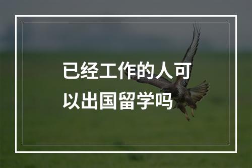 已经工作的人可以出国留学吗