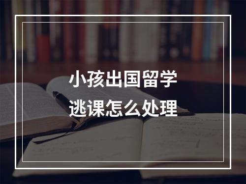 小孩出国留学逃课怎么处理