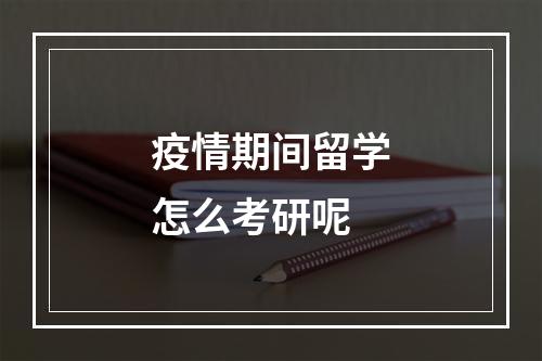 疫情期间留学怎么考研呢