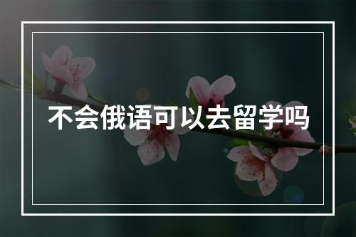 不会俄语可以去留学吗