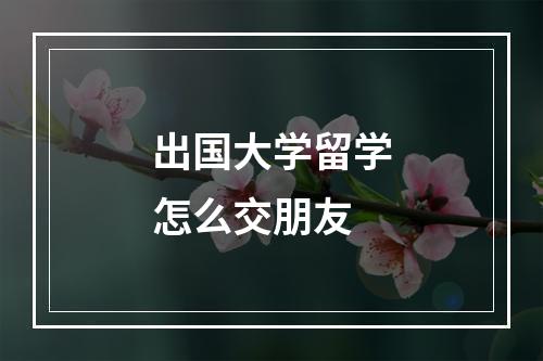 出国大学留学怎么交朋友