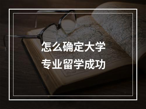 怎么确定大学专业留学成功