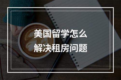 美国留学怎么解决租房问题