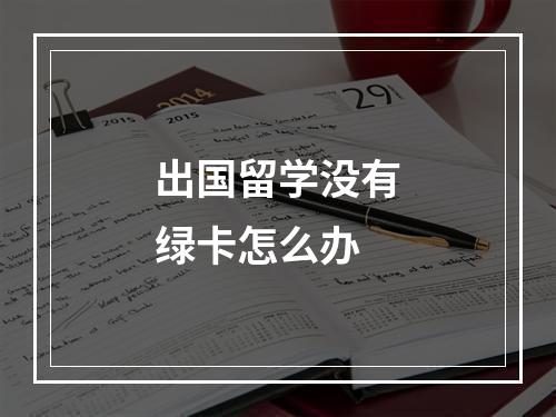 出国留学没有绿卡怎么办