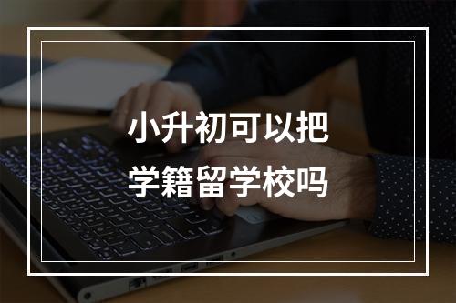 小升初可以把学籍留学校吗