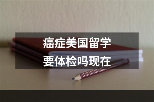 癌症美国留学要体检吗现在