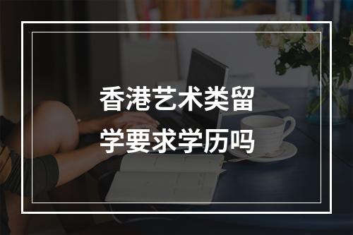 香港艺术类留学要求学历吗