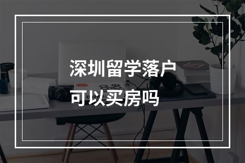 深圳留学落户可以买房吗