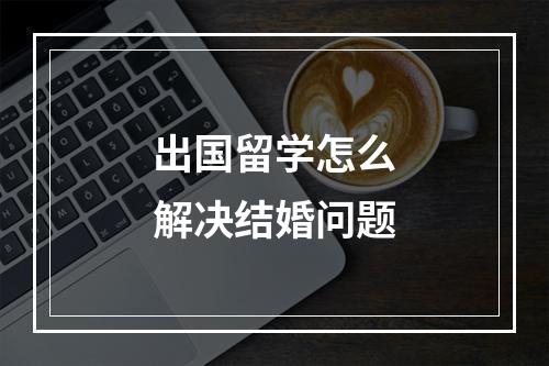 出国留学怎么解决结婚问题