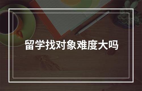 留学找对象难度大吗