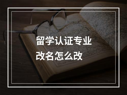 留学认证专业改名怎么改