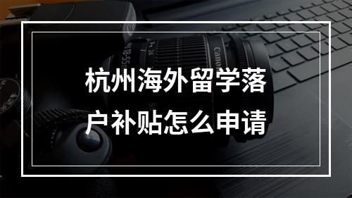 杭州海外留学落户补贴怎么申请