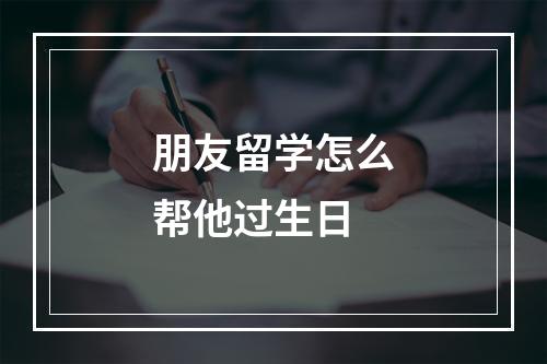 朋友留学怎么帮他过生日