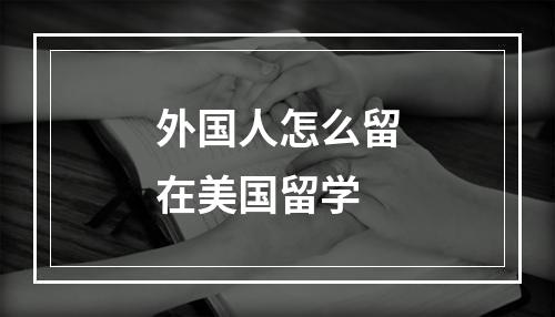 外国人怎么留在美国留学